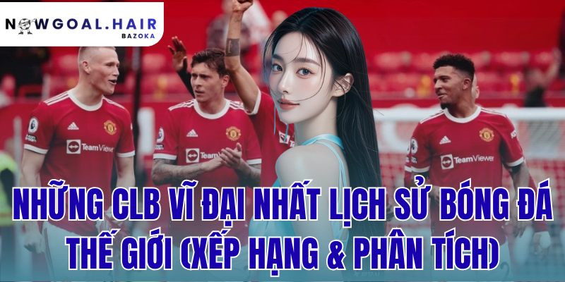 Những CLB Vĩ Đại Nhất Lịch Sử Bóng Đá Thế Giới