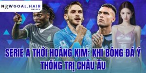 Serie A Thời Hoàng Kim: Khi Bóng Đá Ý Thống Trị Châu Âu