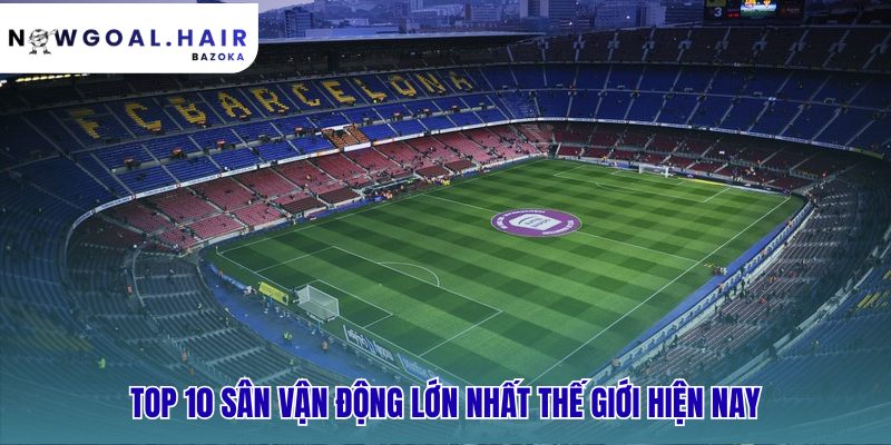 Danh sách sân vận động lớn nhất thể hiện quy mô đam mê toàn cầu